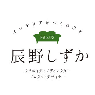 インテリアをつくるひと File.02 辰野 しずか