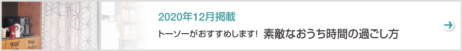 特集　トーソーがおすすめします！  素敵なおうち時間の過ごし方