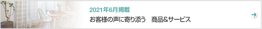 特集　お客様の声に寄り添う　商品＆サービス