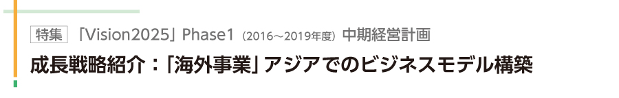 特集　成長戦略紹介：「海外事業」アジアでのビジネスモデル構築
